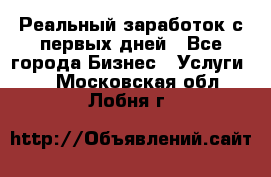 Реальный заработок с первых дней - Все города Бизнес » Услуги   . Московская обл.,Лобня г.